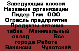 Заведующий кассой › Название организации ­ Лидер Тим, ООО › Отрасль предприятия ­ Продукты питания, табак › Минимальный оклад ­ 22 000 - Все города Работа » Вакансии   . Чукотский АО